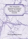 The American Museum of Natural History: Its Origin, Its History, the Growth . - Henry Fairfield Osborn