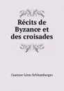 Recits de Byzance et des croisades - Gustave Léon Schlumberger