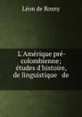 L.Amerique pre-colombienne; etudes d.histoire, de linguistique . de . - Léon de Rosny