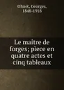 Le maitre de forges; piece en quatre actes et cinq tableaux - Georges Ohnet
