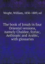 The book of Jonah in four Oriental versions, namely Chaldee, Syriac, Aethiopic and Arabic, with glossaries - William Wright