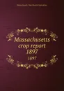 Massachusetts crop report. 1897 - Massachusetts. State Board of Agriculture