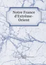 Notre France d'Extreme-Orient - Ferdinand François Philippe Marie Laurent Montpensier