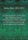 A brief memoir of the late Rev. Richard Davis, of Walworth; with a sketch of the sermon delivered on occasion of his death - John Davis