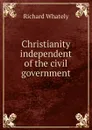 Christianity independent of the civil government - Richard Whately