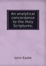 An analytical concordance to the Holy Scriptures; - John Eadie