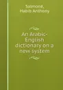 An Arabic-English dictionary on a new system - Habib Anthony Salmoné