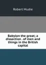Babylon the great; a dissection . of men and things in the British capital - Robert Mudie