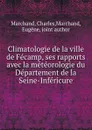 Climatologie de la ville de Fecamp, ses rapports avec la meteorologie du Departement de la Seine-Infericure - Charles Marchand