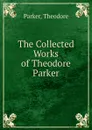 The Collected Works of Theodore Parker - Theodore Parker