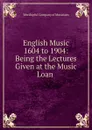 English Music 1604 to 1904: Being the Lectures Given at the Music Loan - Worshipful of Musicians