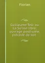 Guillaume Tell: ou La Suisse libre; ouvrage posthume, precede de son . - Florian
