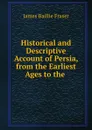 Historical and Descriptive Account of Persia, from the Earliest Ages to the . - James Baillie Fraser