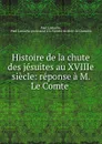 Histoire de la chute des jesuites au XVIIIe siecle: reponse a M. Le Comte . - Paul Lamache
