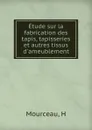 Etude sur la fabrication des tapis, tapisseries et autres tissus d.ameublement - H. Mourceau