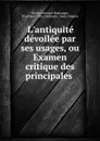 L.antiquite devoilee par ses usages, ou Examen critique des principales . - Nicolas Antoine Boulanger