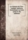 Le chateau de Tire-Larigot: operette fantastique en trois actes et dix tableaux - Gaston Serpette