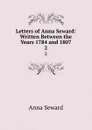 Letters of Anna Seward: Written Between the Years 1784 and 1807. 2 - Anna Seward