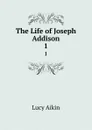 The Life of Joseph Addison. 1 - Lucy Aikin
