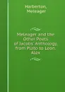Meleager and the Other Poets of Jacobs. Anthology, from Plato to Leon. Alex. - Meleager Harberton