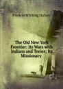 The Old New York Frontier: Its Wars with Indians and Tories; Its Missionary . - W. Halsey Francis