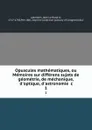 Opuscules mathematiques, ou Memoires sur differens sujets de geometrie, de mechanique, d'optique, d'astronomie .c. 1 - Jean le Rond d' Alembert