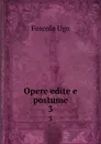 Opere edite e postume. 3 - Foscolo Ugo