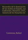 Recuerdos de la dominacion de los Arabes en Espana, sus tradiciones, literatura, artes, historia de los Nazaritas etc - Rafael Contreras