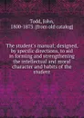 The student.s manual; designed, by specific directions, to aid in forming and strengthening the intellectual and moral character and habits of the student - John Todd
