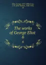 The works of George Eliot . 6 - George Eliot