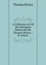 A Collection of All the Dialogues Written by Mr. Thomas Brown .: To which - Thomas Brown