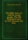 The Bible story re-told for young people. The Old Testament story by W.H. Bennett, the New . - William Henry Bennett