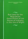 Bye-laws for the Regulation . Government of the House of Industry, in the Isle of Wight - Isle of Wight