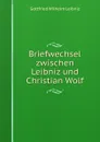 Briefwechsel zwischen Leibniz und Christian Wolf - Готфрид Вильгельм Лейбниц