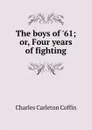 The boys of .61; or, Four years of fighting - Charles Carleton Coffin