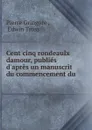 Cent cinq rondeaulx damour, publies d.apres un manuscrit du commencement du . - Pierre Gringore