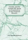 Canada, and the Canada bill: Being an Examination of the Proposed Measure . - John Beverley Robinson