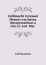 Callimachi Cyrenaei Hymni cvm latina interpretatione a viro cl. Ant. Mar . - Callimachus