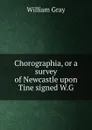 Chorographia, or a survey of Newcastle upon Tine signed W.G - William Gray
