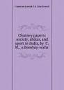 Chutney papers: society, shikar, and sport in India, by .C.M., a Bombay-walla.. - Cameron Joseph F. S. MacDowall