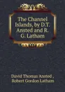 The Channel Islands, by D.T. Ansted and R.G. Latham - David Thomas Ansted