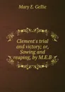 Clement.s trial and victory; or, Sowing and reaping, by M.E.B. - Mary E. Gellie