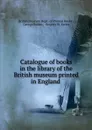 Catalogue of books in the library of the British museum printed in England . - George Bullen