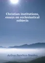 Christian institutions, essays on ecclesiastical subjects - Arthur Penrhyn Stanley