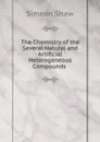 The Chemistry of the Several Natural and Artificial Heterogeneous Compounds . - Simeon Shaw