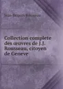 Collection complete des oeuvres de J.J. Rousseau, citoyen de Geneve - Жан-Жак Руссо