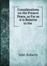 Considerations on the Present Peace, as Far as it is Relative to the . - Robert John