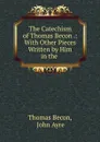 The Catechism of Thomas Becon .: With Other Pieces Written by Him in the . - Thomas Becon