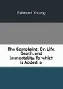 The Complaint: On Life, Death, and Immortality. To which is Added, a . - Edward Young