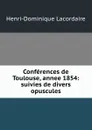 Conferences de Toulouse, annee 1854: suivies de divers opuscules - Lacordaire Henri-Dominique